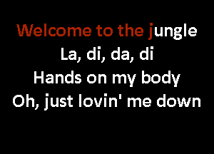 Welcome to the jungle
La, di, da, di

Hands on my body
Oh, just Iovin' me down