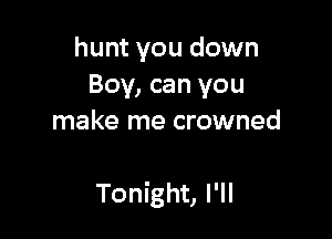 hunt you down
Boy, can you
make me crowned

Tonight, I'll
