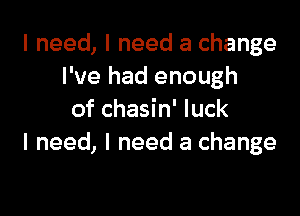 I need, I need a change
I've had enough

of chasin' luck
I need, I need a change