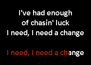 I've had enough
of chasin' luck
I need, I need a change

I need, I need a change
