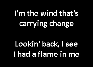 I'm the wind that's
carrying change

Lookin' back, I see
I had a flame in me