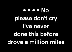 o o o o No
please don't cry

I've never
done this before
drove a million miles