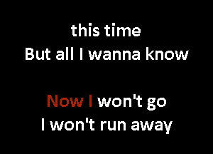 this time
But all lwanna know

Now I won't go
I won't run away