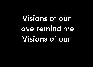 Visions of our
love remind me

Visions of our