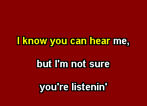 I know you can hear me,

but I'm not sure

you're Iistenin'