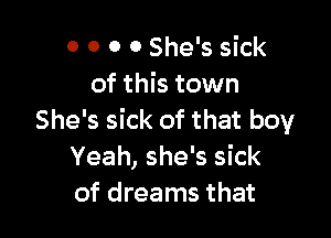 0 0 o 0 She's sick
of this town

She's sick of that boy
Yeah, she's sick
of dreams that