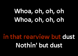 Whoa, oh, oh, oh
Whoa, oh, oh, oh

in that rearview but dust
Nothin' but dust