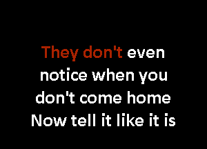 They don't even

notice when you
don't come home
Now tell it like it is