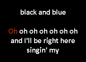 black and blue

Oh oh oh oh oh oh oh
and I'll be right here
singin' my