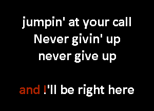 jumpin' at your call
Never givin' up
never give up

and I'll be right here