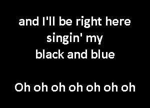 and I'll be right here
singin' my

black and blue

Ohohohohohohoh