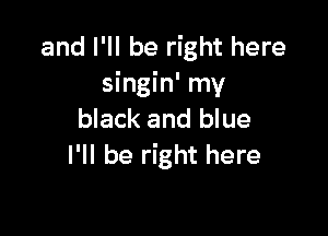 and I'll be right here
singin' my

black and blue
I'll be right here