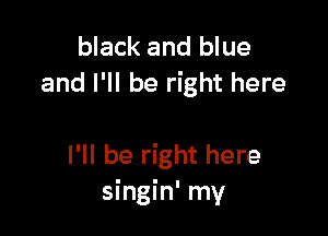 black and blue
and I'll be right here

I'll be right here
singin' my