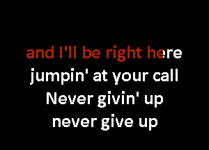 and I'll be right here

jumpin' at your call
Never givin' up
never give up