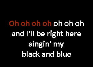 Ohohohohohohoh

and I'll be right here
shthny
black and blue
