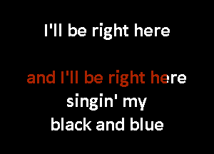 I'll be right here

and I'll be right here
singin' my
black and blue