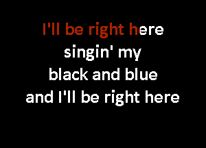 I'll be right here
singin' my

black and blue
and I'll be right here