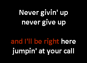 Never givin' up
never give up

and I'll be right here
jumpin' at your call