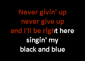 Never givin' up
never give up

and I'll be right here
singin' my
black and blue