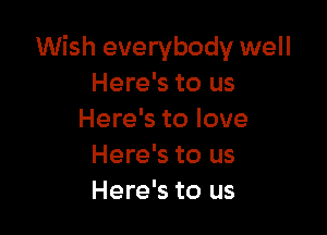 Wish everybody well
Here's to us

Here's to love
Here's to us
Here's to us