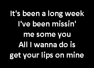 It's been a long week
I've been missin'

me some you
All I wanna do is
get your lips on mine