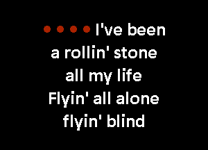 0 0 0 0 I've been
a rollin' stone

all my life
Flyin' all alone
flyin' blind