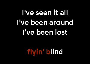 I've seen it all

I

I ve been around
I've been lost

flyin' blind