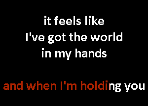 it feels like
I've got the world

in my hands

and when I'm holding you
