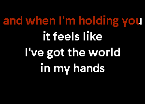 and when I'm holding you
it feels like

I've got the world
in my hands