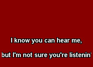 I know you can hear me,

but I'm not sure you're Iistenin'