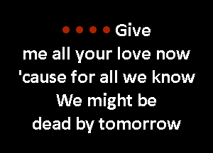 o o o 0 Give
me all your love now

'cause for all we know
We might be
dead by tomorrow