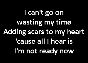 I can't go on
wasting my time
Adding scars to my heart
'cause all I hear is
I'm not ready now