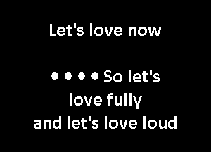 Let's love now

0 0 0 0 So let's
Iovequy
and let's love loud