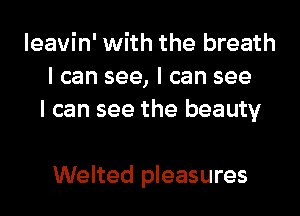 Ieavin' with the breath
I can see, I can see
I can see the beauty

Welted pleasures
