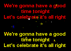 We're gonna have a gUod
' time tonight 
Let's celelqrata'it's all right
-9 12k!
Wefre'gonna' Have a good
- tithe tOnight' .3.
Let's Celebrate it's all right