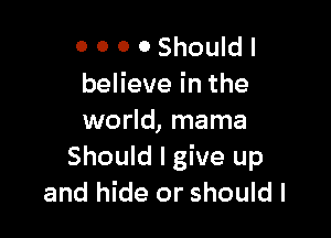 0 0 o OShouldl
beHeveinthe

world, mama
Should I give up
and hide or should I