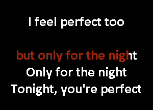 I feel perfect too

but only for the night
Only for the night
Tonight, you're perfect