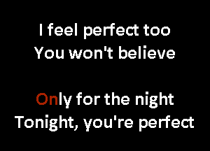I feel perfect too
You won't believe

Only for the night
Tonight, you're perfect