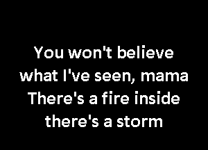 You won't believe

what I've seen, mama
There's a fire inside
there's a storm
