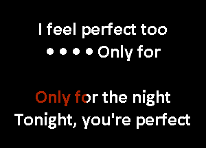 I feel perfect too
0 0 0 0 Only for

Only for the night
Tonight, you're perfect