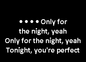 0 0 0 0 Only for

the night, yeah
Only for the night, yeah
Tonight, you're perfect