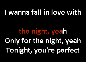 I wanna fall in love with

the night, yeah
Only for the night, yeah
Tonight, you're perfect