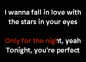 I wanna fall in love with
the stars in your eyes

Only for the night, yeah
Tonight, you're perfect