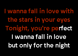 I wanna fall in love with
the stars in your eyes
Tonight, you're perfect
I wanna fall in love
but only for the night