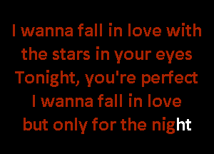 I wanna fall in love with
the stars in your eyes
Tonight, you're perfect
I wanna fall in love
but only for the night
