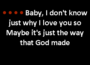 o o o 0 Baby, I don't know
just why I love you so

Maybe it's just the way
that God made