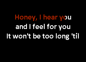 Honey, I hear you
and I feel for you

It won't be too long 'til