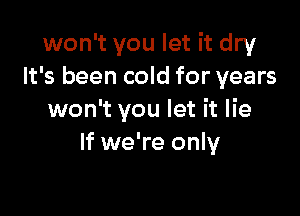 won't you let it dry
It's been cold for years

won't you let it lie
If we're only