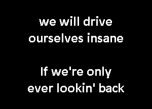 we will drive
ourselves insane

If we're only
ever lookin' back