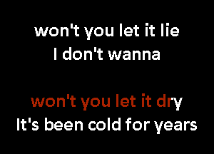 won't you let it lie
I don't wanna

won't you let it dry
It's been cold for years